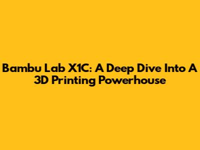 Bambu Lab X1C: A Deep Dive Into A 3D Printing Powerhouse
