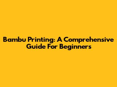 Bambu Printing: A Comprehensive Guide For Beginners