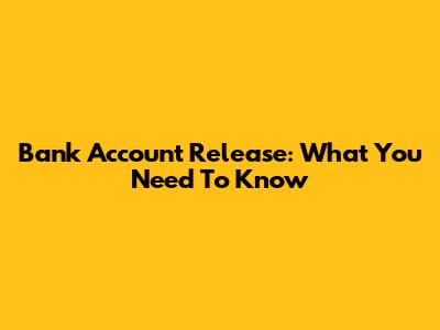 Bank Account Release: What You Need To Know