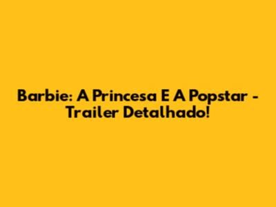 Barbie: A Princesa E A Popstar - Trailer Detalhado!