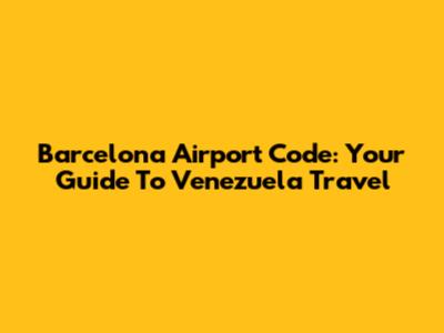 Barcelona Airport Code: Your Guide To Venezuela Travel