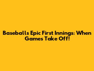 Baseball's Epic First Innings: When Games Take Off!