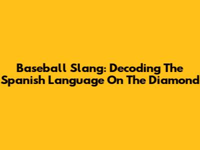 Baseball Slang: Decoding The Spanish Language On The Diamond
