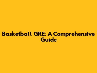 Basketball GRE: A Comprehensive Guide