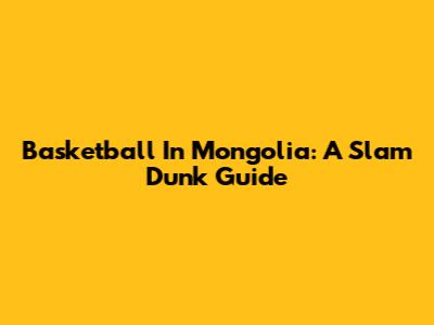 Basketball In Mongolia: A Slam Dunk Guide