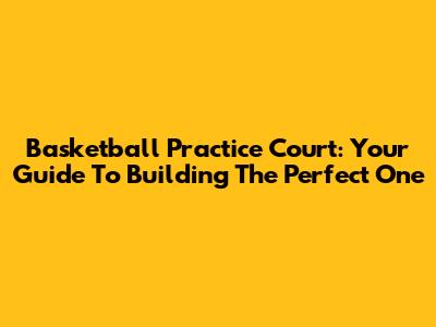 Basketball Practice Court: Your Guide To Building The Perfect One
