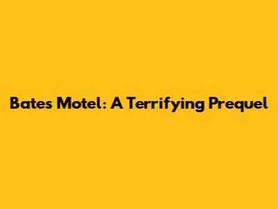 Bates Motel: A Terrifying Prequel