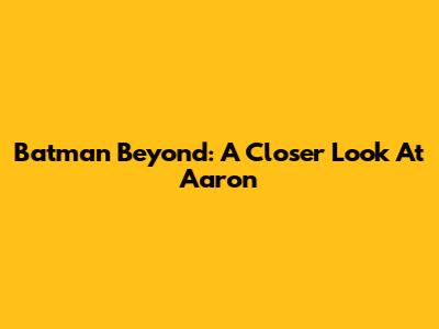 Batman Beyond: A Closer Look At Aaron