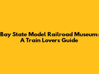 Bay State Model Railroad Museum: A Train Lover's Guide