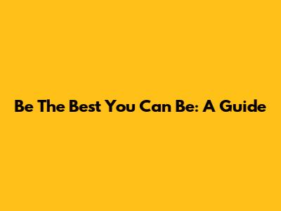 Be The Best You Can Be: A Guide