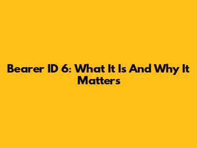 Bearer ID 6: What It Is And Why It Matters