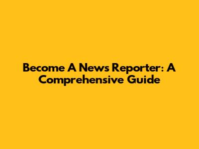 Become A News Reporter: A Comprehensive Guide
