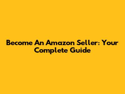 Become An Amazon Seller: Your Complete Guide