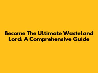 Become The Ultimate Wasteland Lord: A Comprehensive Guide
