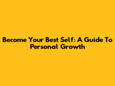 Become Your Best Self: A Guide To Personal Growth