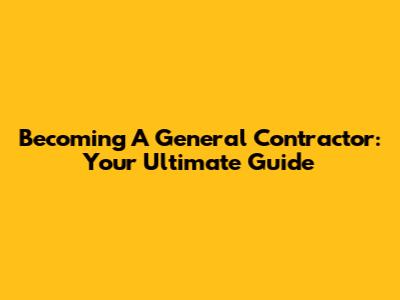 Becoming A General Contractor: Your Ultimate Guide