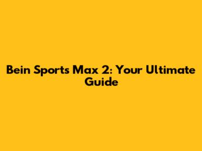 Bein Sports Max 2: Your Ultimate Guide