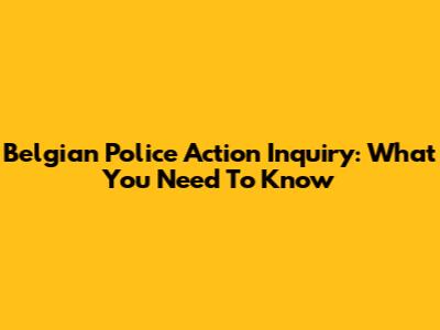 Belgian Police Action Inquiry: What You Need To Know