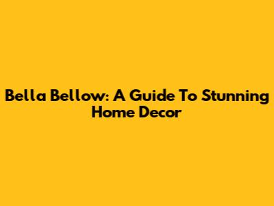 Bella Bellow: A Guide To Stunning Home Decor