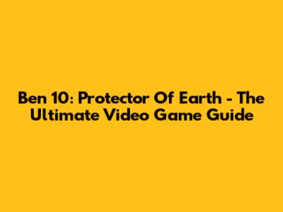 Ben 10: Protector Of Earth - The Ultimate Video Game Guide