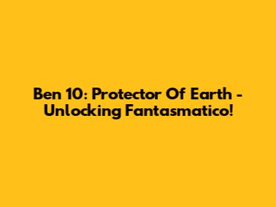 Ben 10: Protector Of Earth - Unlocking Fantasmatico!