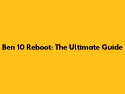 Ben 10 Reboot: The Ultimate Guide