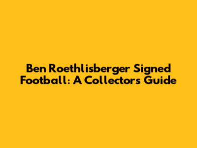 Ben Roethlisberger Signed Football: A Collector's Guide