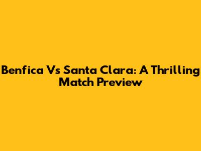 Benfica Vs Santa Clara: A Thrilling Match Preview