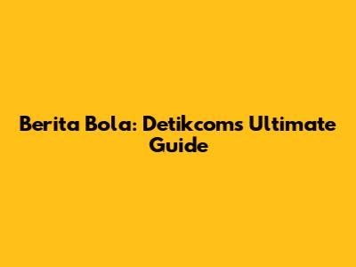 Berita Bola: Detikcom's Ultimate Guide