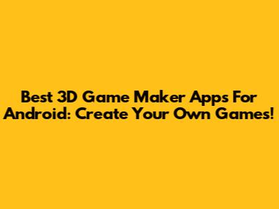 Best 3D Game Maker Apps For Android: Create Your Own Games!
