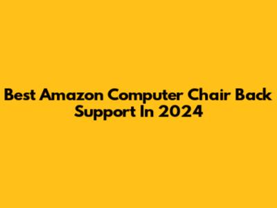 Best Amazon Computer Chair Back Support In 2024