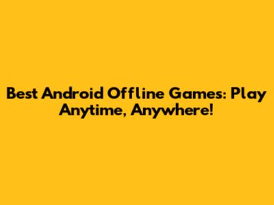 Best Android Offline Games: Play Anytime, Anywhere!