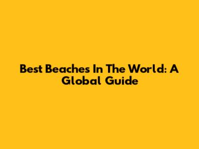 Best Beaches In The World: A Global Guide