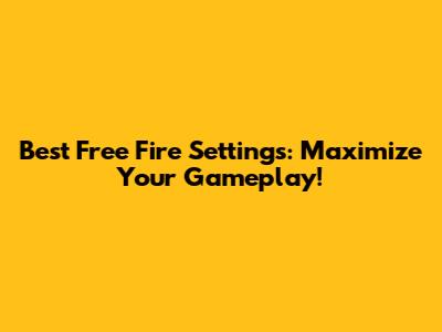 Best Free Fire Settings: Maximize Your Gameplay!