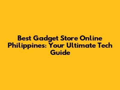 Best Gadget Store Online Philippines: Your Ultimate Tech Guide