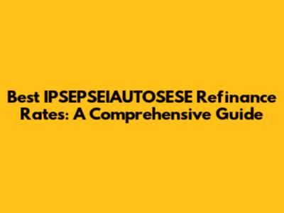 Best IPSEPSEIAUTOSESE Refinance Rates: A Comprehensive Guide