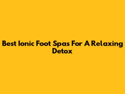 Best Ionic Foot Spas For A Relaxing Detox