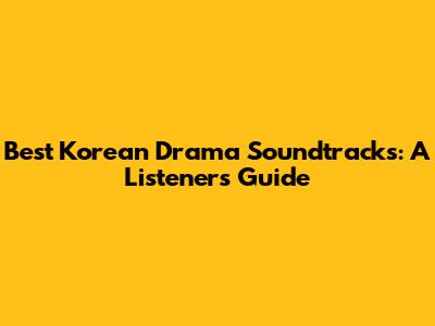 Best Korean Drama Soundtracks: A Listener's Guide