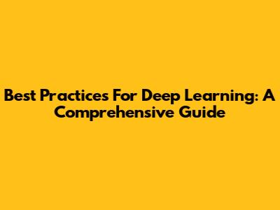 Best Practices For Deep Learning: A Comprehensive Guide