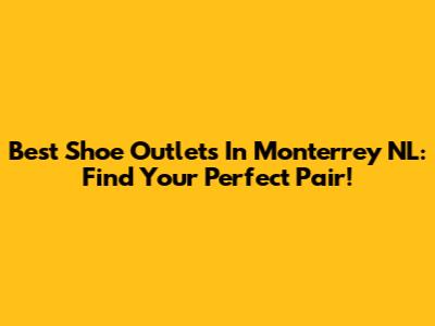 Best Shoe Outlets In Monterrey NL: Find Your Perfect Pair!