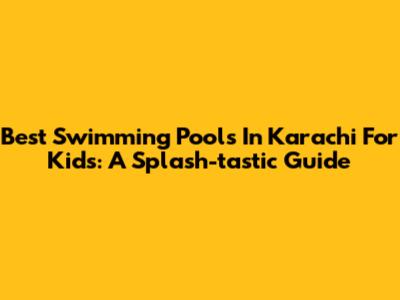 Best Swimming Pools In Karachi For Kids: A Splash-tastic Guide