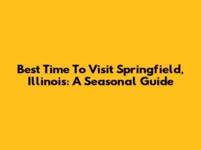 Best Time To Visit Springfield, Illinois: A Seasonal Guide