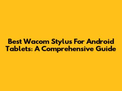 Best Wacom Stylus For Android Tablets: A Comprehensive Guide