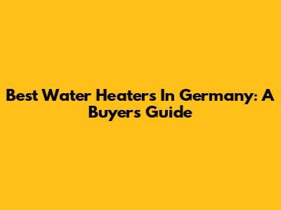 Best Water Heaters In Germany: A Buyer's Guide