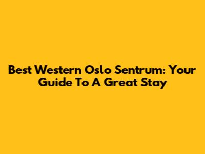 Best Western Oslo Sentrum: Your Guide To A Great Stay