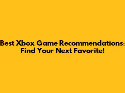 Best Xbox Game Recommendations: Find Your Next Favorite!
