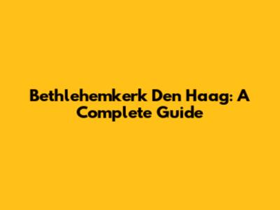 Bethlehemkerk Den Haag: A Complete Guide