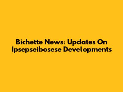 Bichette News: Updates On Ipsepseibosese Developments