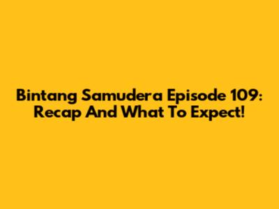 Bintang Samudera Episode 109: Recap And What To Expect!