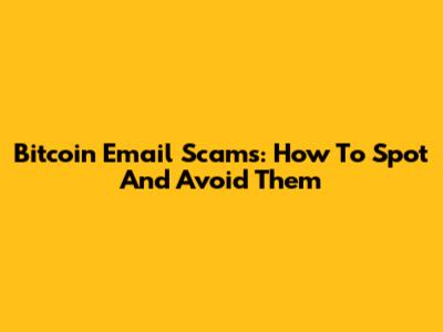 Bitcoin Email Scams: How To Spot And Avoid Them